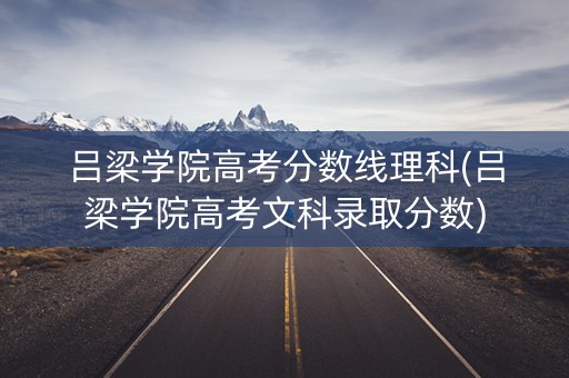 吕梁学院高考分数线理科(吕梁学院高考文科录取分数)