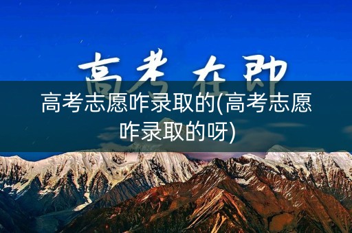 高考志愿咋录取的(高考志愿咋录取的呀)