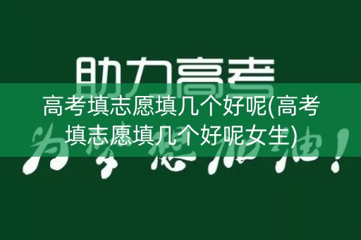 高考填志愿填几个好呢(高考填志愿填几个好呢女生)