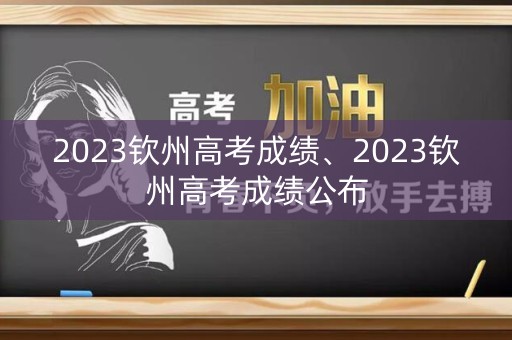 2023钦州高考成绩、2023钦州高考成绩公布