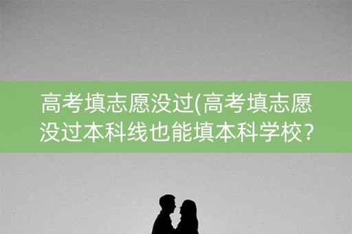 高考填志愿没过(高考填志愿没过本科线也能填本科学校?) 高考填志愿没过(高考填志愿没过本科线也能填本科学校?)