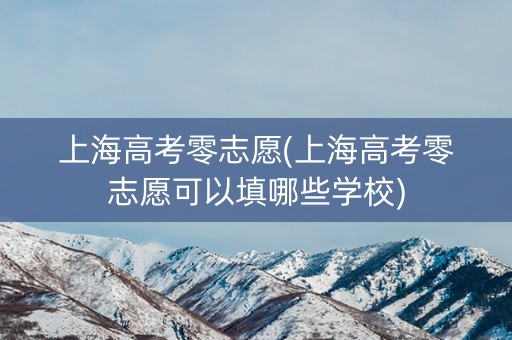 上海高考零志愿(上海高考零志愿可以填哪些学校)