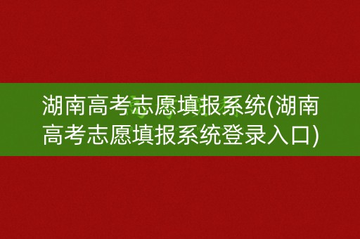 湖南高考志愿填报系统(湖南高考志愿填报系统登录入口)