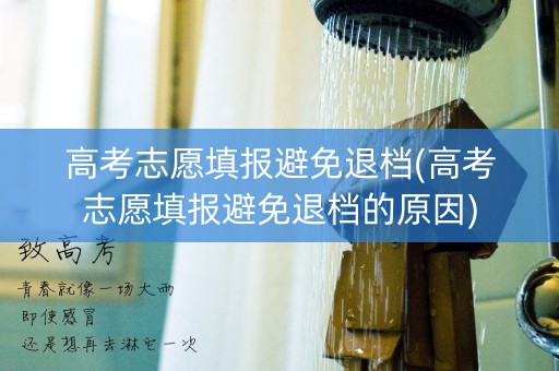 高考志愿填报避免退档(高考志愿填报避免退档的原因)