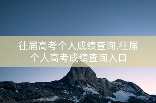 往届高考个人成绩查询,往届个人高考成绩查询入口