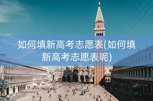 如何填新高考志愿表(如何填新高考志愿表呢)