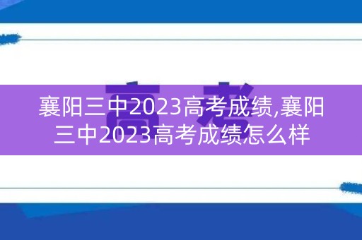 襄阳三中2023高考成绩,襄阳三中2023高考成绩怎么样