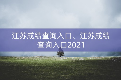 江苏成绩查询入口、江苏成绩查询入口2021