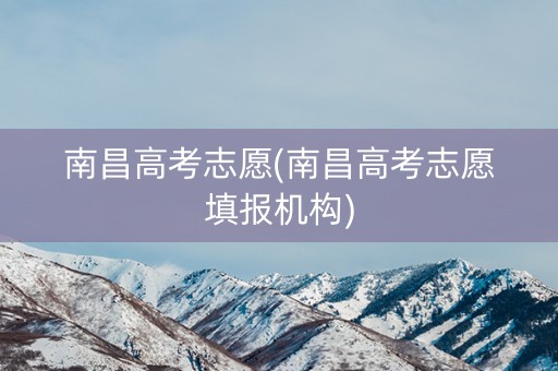 南昌高考志愿(南昌高考志愿填报机构)