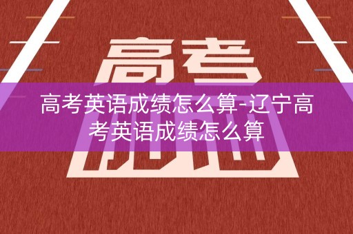 高考英语成绩怎么算-辽宁高考英语成绩怎么算