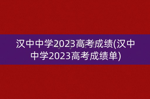 汉中中学2023高考成绩(汉中中学2023高考成绩单)