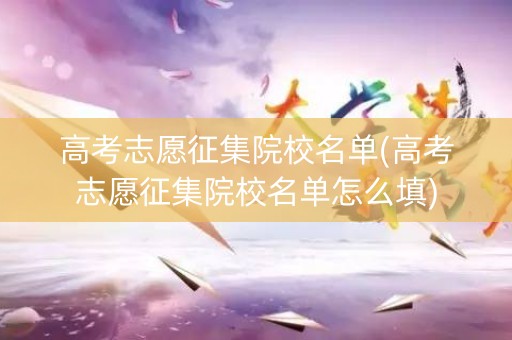高考志愿征集院校名单(高考志愿征集院校名单怎么填)