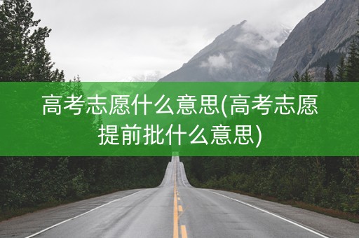 高考志愿什么意思(高考志愿提前批什么意思)