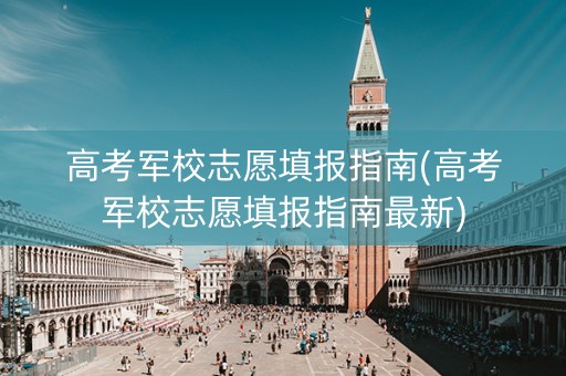 详细阅读:高考军校志愿填报指南(高考军校志愿填报指南最新) 高考军校志愿填报指南(高考军校志愿填报指南最新)