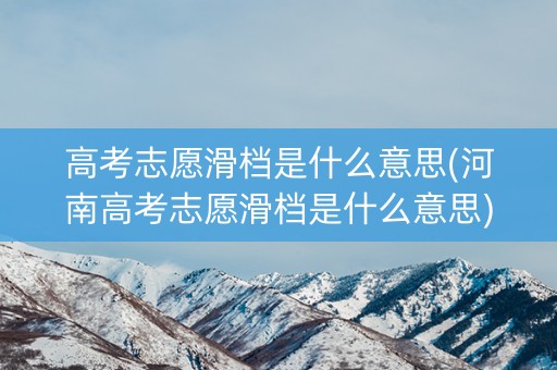 高考志愿滑档是什么意思(河南高考志愿滑档是什么意思)