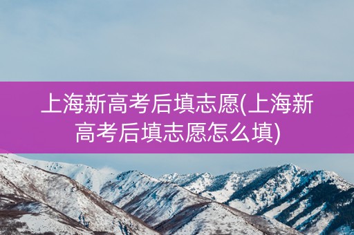 上海新高考后填志愿(上海新高考后填志愿怎么填)