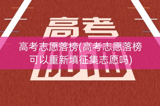 高考志愿落榜(高考志愿落榜可以重新填征集志愿吗)