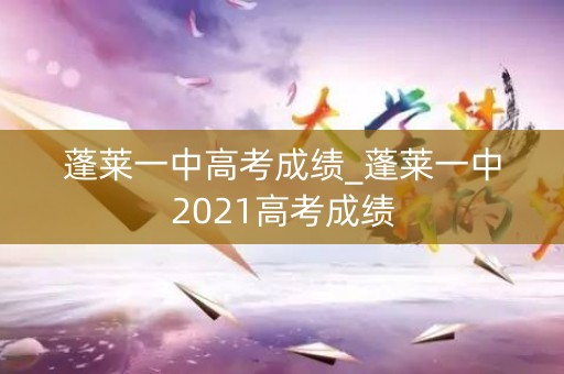 蓬莱一中高考成绩_蓬莱一中2021高考成绩