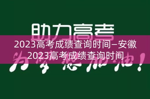 2023高考成绩查询时间—安徽2023高考成绩查询时间