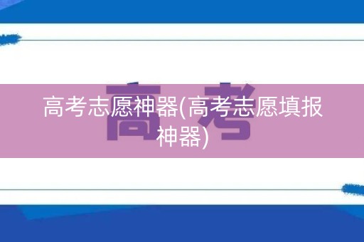 高考志愿神器(高考志愿填报神器)