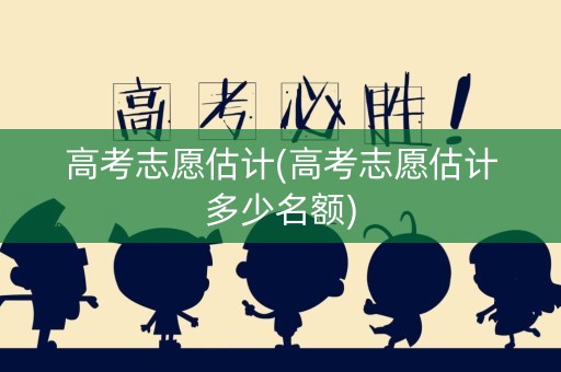 高考志愿估计(高考志愿估计多少名额)
