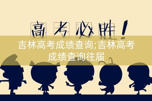详细阅读:吉林高考成绩查询;吉林高考成绩查询往届 吉林高考成绩查询;吉林高考成绩查询往届