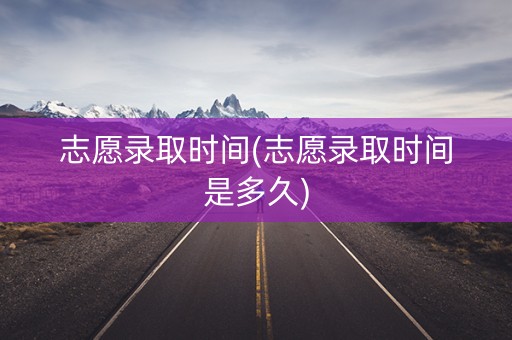 详细阅读:志愿录取时间(志愿录取时间是多久) 志愿录取时间(志愿录取时间是多久)