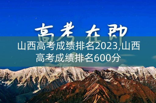 详细阅读:山西高考成绩排名2023,山西高考成绩排名600分 山西高考成绩排名2023,山西高考成绩排名600分