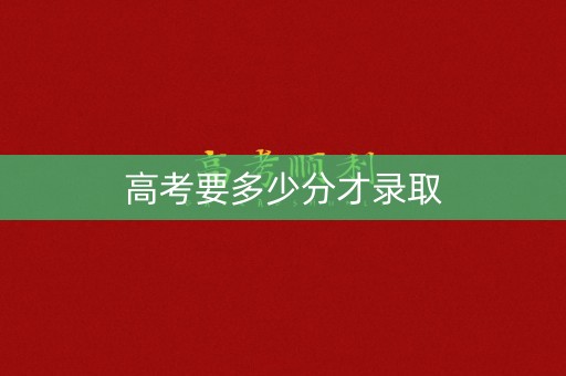 高考要多少分才录取