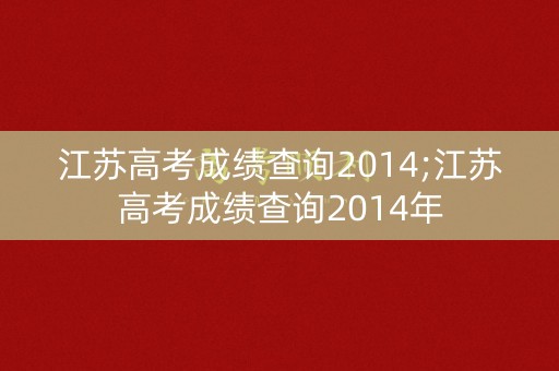江苏高考成绩查询2014;江苏高考成绩查询2014年