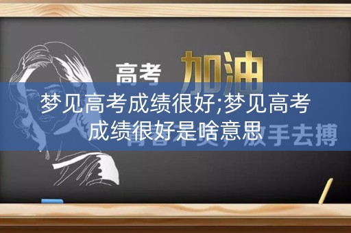 梦见高考成绩很好;梦见高考成绩很好是啥意思