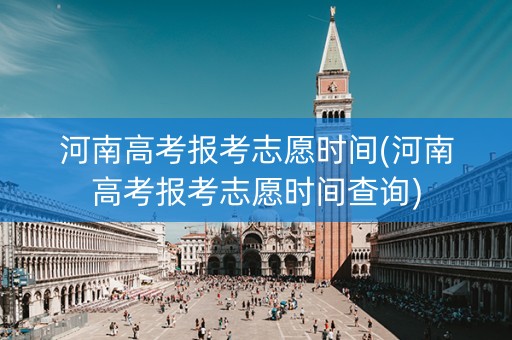 河南高考报考志愿时间(河南高考报考志愿时间查询)