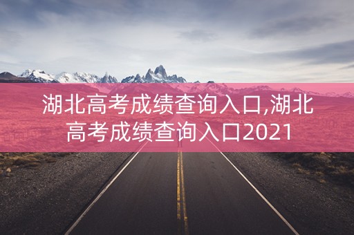 湖北高考成绩查询入口,湖北高考成绩查询入口2021