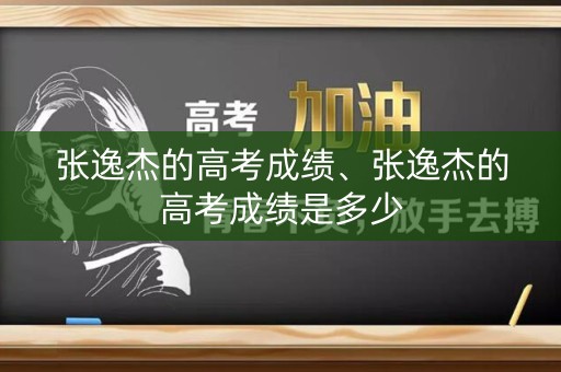 张逸杰的高考成绩、张逸杰的高考成绩是多少