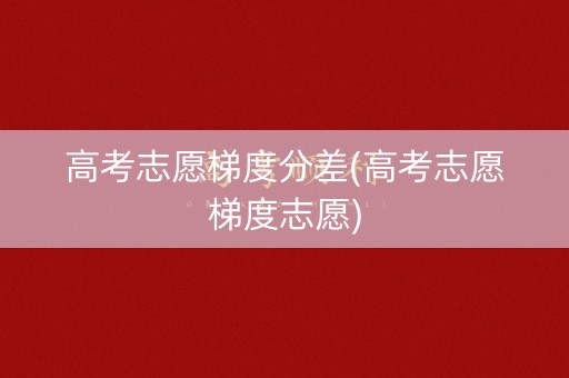 高考志愿梯度分差(高考志愿梯度志愿)