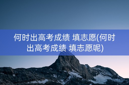 何时出高考成绩 填志愿(何时出高考成绩 填志愿呢)