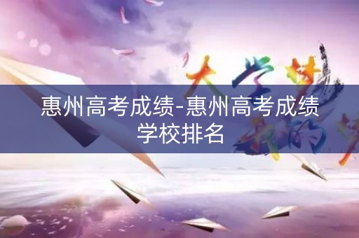 惠州高考成绩-惠州高考成绩学校排名