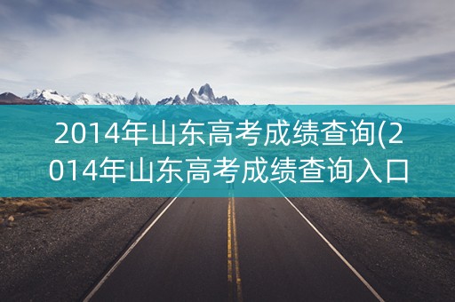 2014年山东高考成绩查询(2014年山东高考成绩查询入口)
