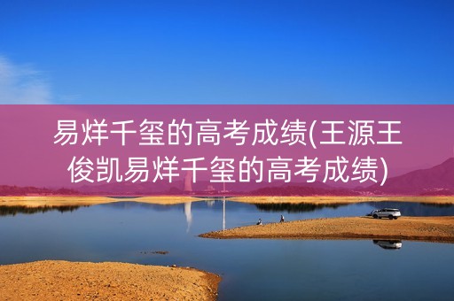 易烊千玺的高考成绩(王源王俊凯易烊千玺的高考成绩)