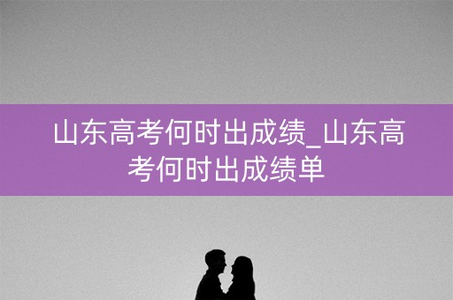 山东高考何时出成绩_山东高考何时出成绩单