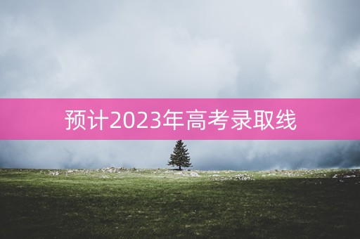 预计2023年高考录取线