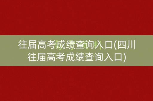 往届高考成绩查询入口(四川往届高考成绩查询入口)