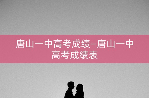 唐山一中高考成绩—唐山一中高考成绩表