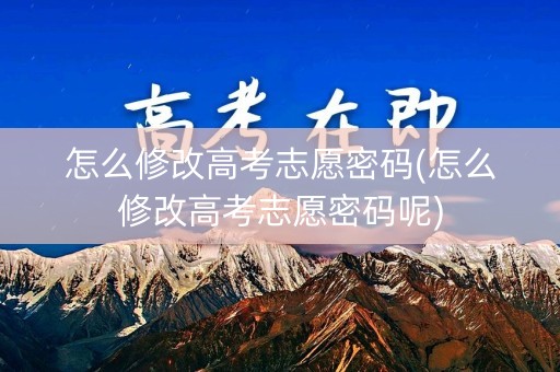 怎么修改高考志愿密码(怎么修改高考志愿密码呢)