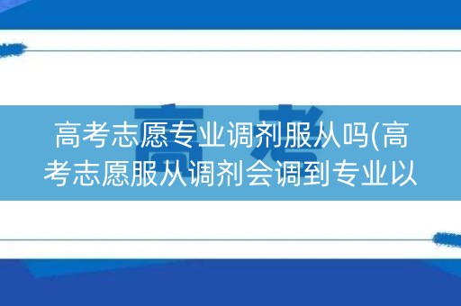 高考志愿专业调剂服从吗(高考志愿服从调剂会调到专业以外的专业吗)