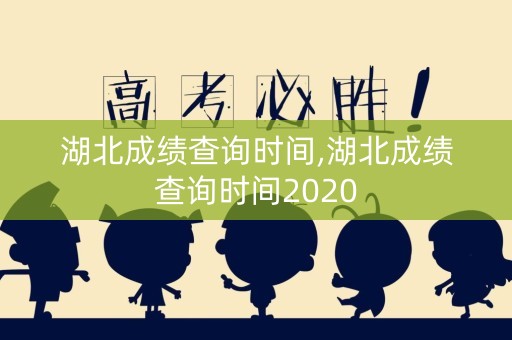 湖北成绩查询时间,湖北成绩查询时间2020