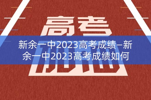 新余一中2023高考成绩—新余一中2023高考成绩如何