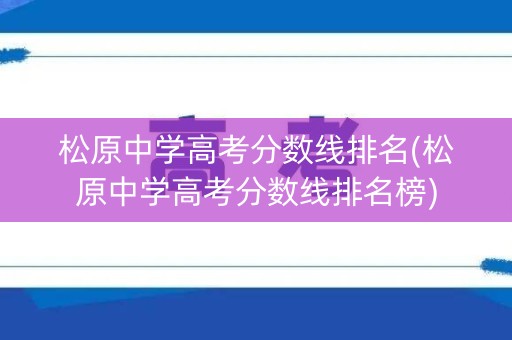 松原中学高考分数线排名(松原中学高考分数线排名榜)