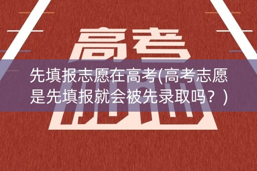 先填报志愿在高考(高考志愿是先填报就会被先录取吗？)
