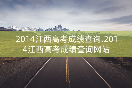 2014江西高考成绩查询,2014江西高考成绩查询网站
